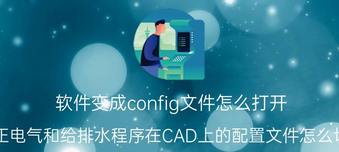 软件变成config文件怎么打开 天正电气和给排水程序在CAD上的配置文件怎么切换？